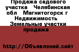 Продажа садового участка - Челябинская обл., Магнитогорск г. Недвижимость » Земельные участки продажа   